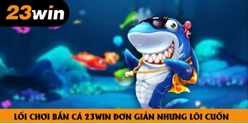 Lối chơi bắn cá 23win đơn giản nhưng lôi cuốn