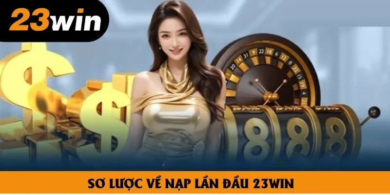 Sơ lược về nạp lần đầu 23win